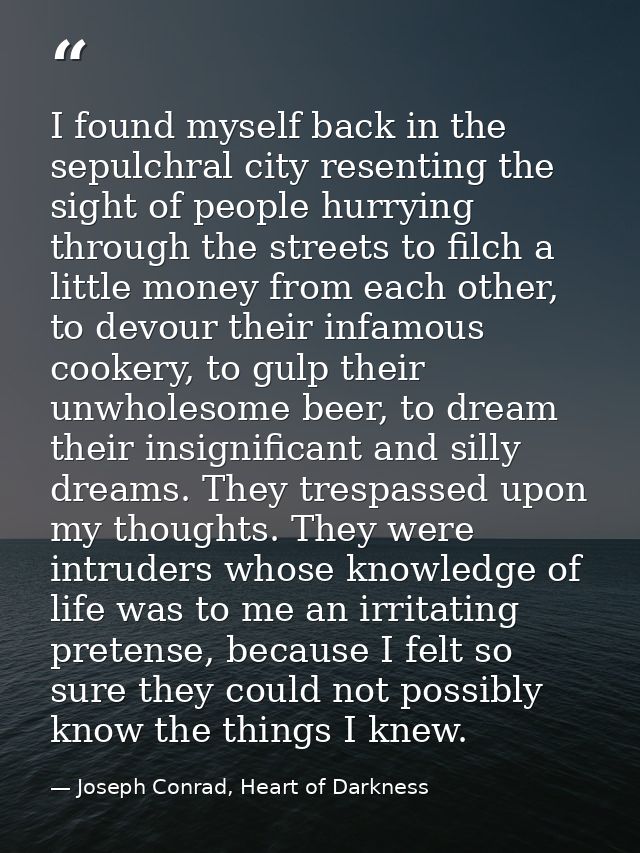 I found myself back in the sepulchral city resenting the sight of people hurrying through the streets to filch a little  — Joseph Conrad, Heart of Darkness