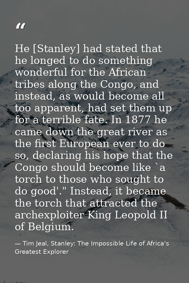 He [Stanley] had stated that he longed to do something wonderful for the African tribes along the Congo, and instead, as — Tim Jeal, Stanley: The Impossible Life of Africa's Greatest Explorer