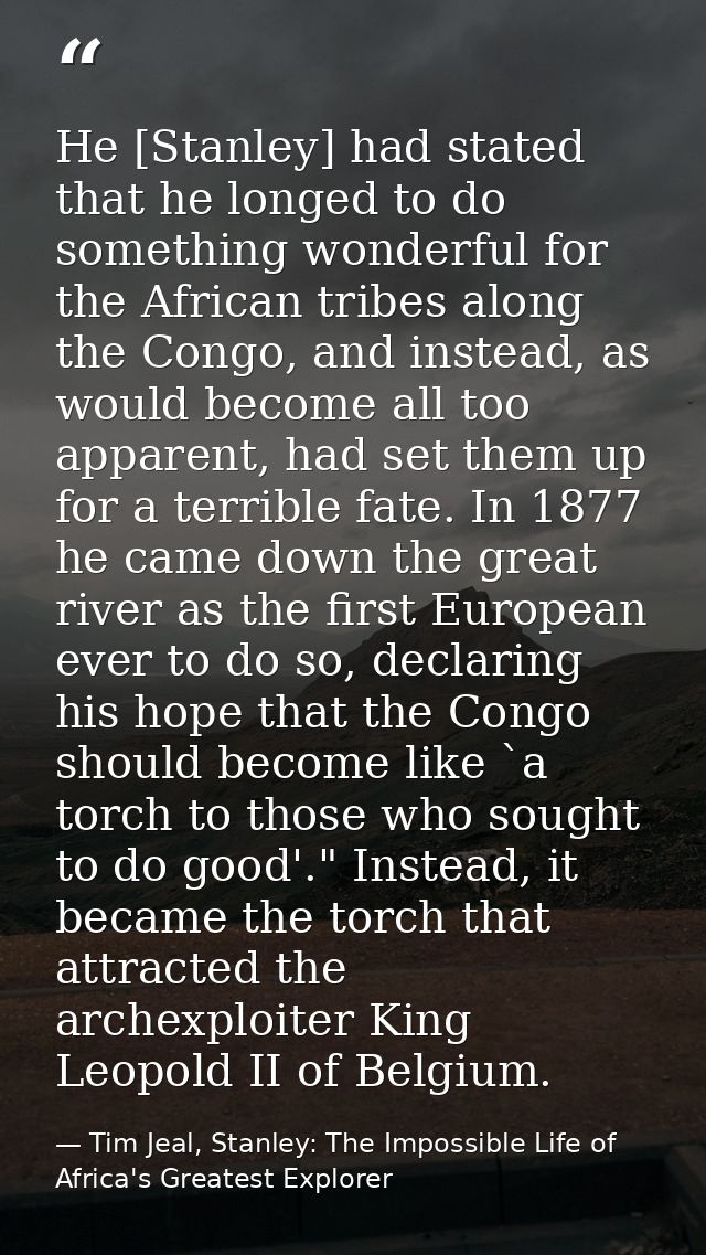 He [Stanley] had stated that he longed to do something wonderful for the African tribes along the Congo, and instead, as — Tim Jeal, Stanley: The Impossible Life of Africa's Greatest Explorer