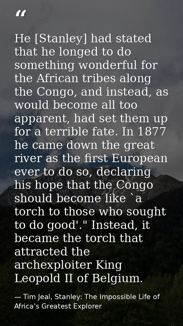 He [Stanley] had stated that he longed to do something wonderful for the African tribes along the Congo, and instead, as — Tim Jeal, Stanley: The Impossible Life of Africa's Greatest Explorer