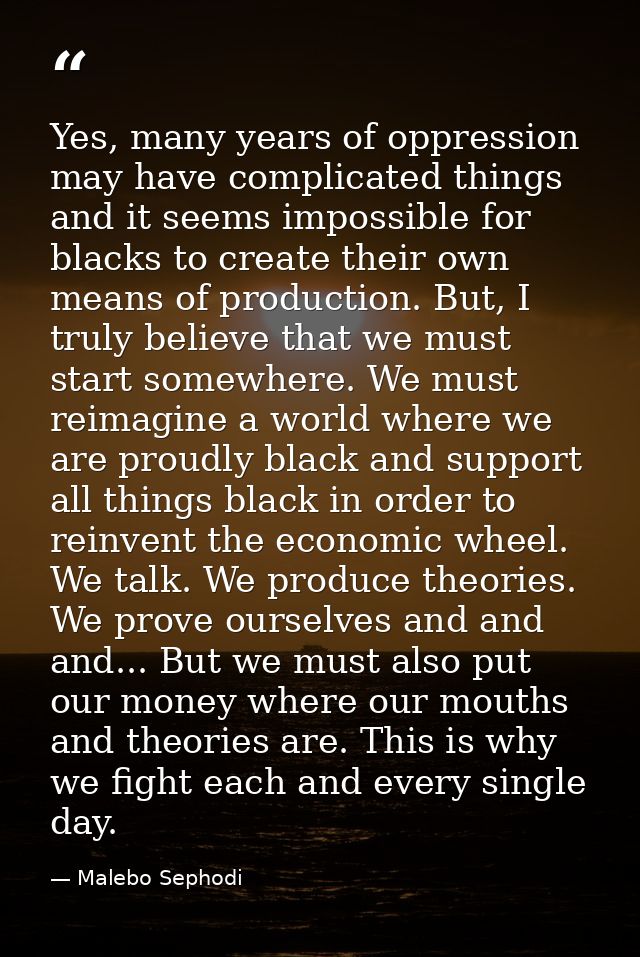 Yes, many years of oppression may have complicated things and it seems impossible for blacks to create their own means o — Malebo Sephodi