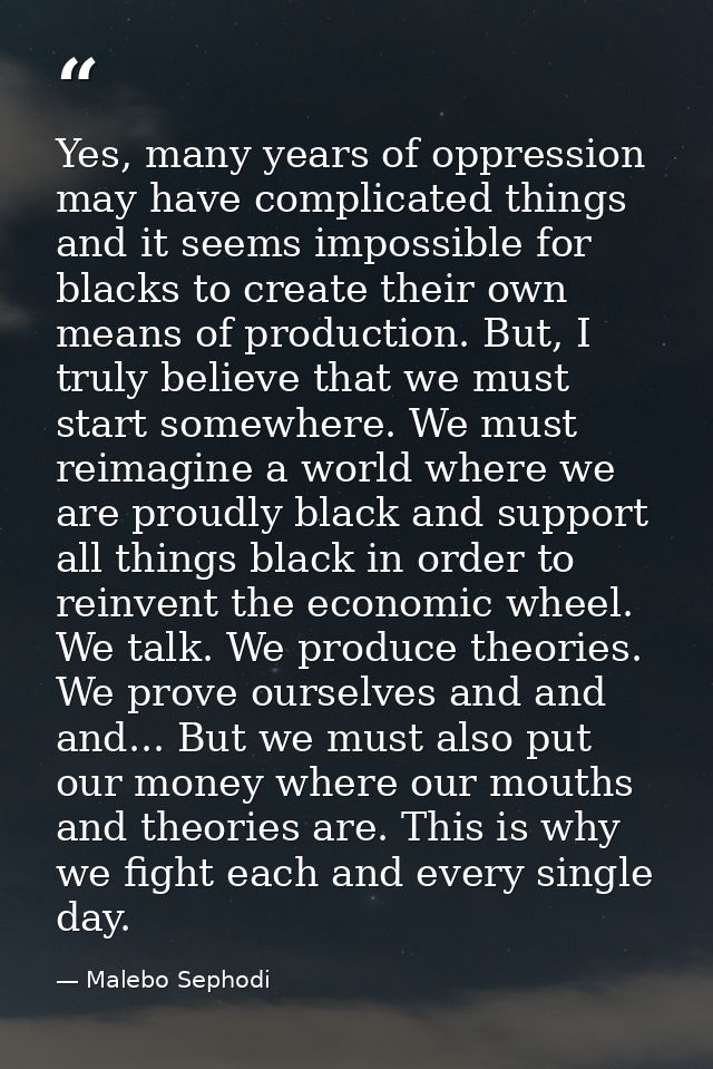 Yes, many years of oppression may have complicated things and it seems impossible for blacks to create their own means o — Malebo Sephodi