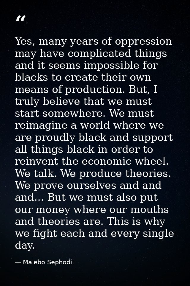 Yes, many years of oppression may have complicated things and it seems impossible for blacks to create their own means o — Malebo Sephodi
