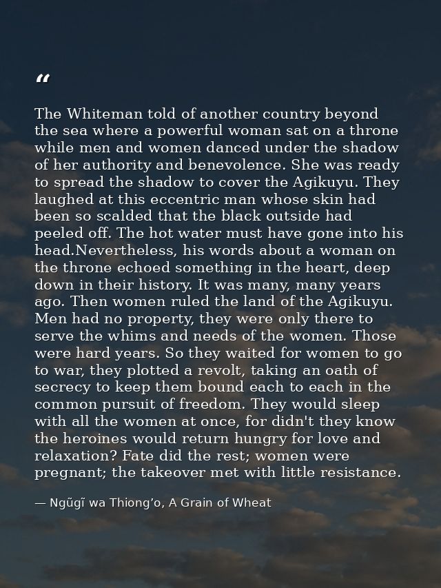The Whiteman told of another country beyond the sea where a powerful woman sat on a throne while men and women danced un — Ngũgĩ wa Thiong’o, A Grain of Wheat