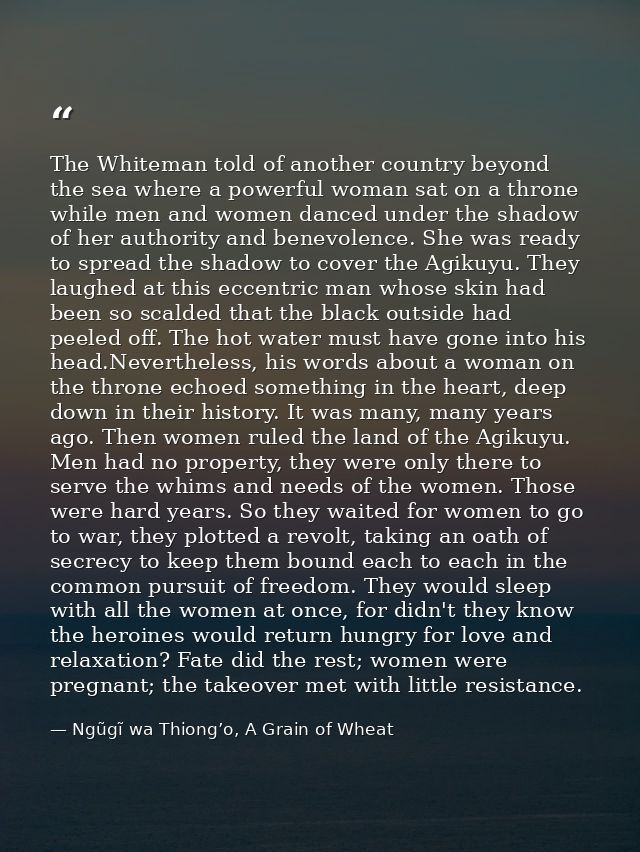 The Whiteman told of another country beyond the sea where a powerful woman sat on a throne while men and women danced un — Ngũgĩ wa Thiong’o, A Grain of Wheat