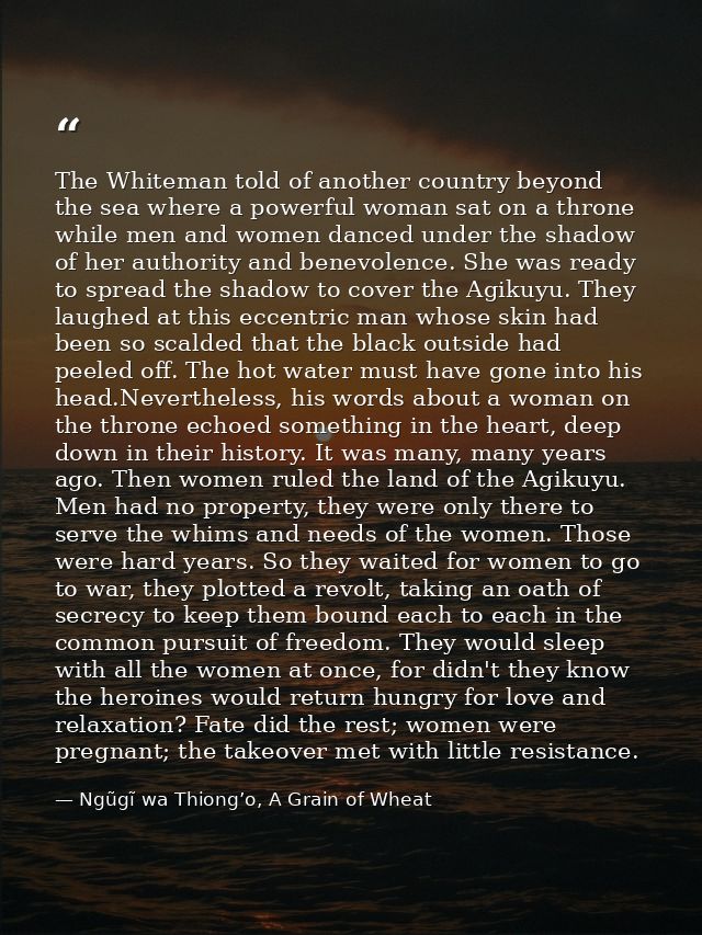 The Whiteman told of another country beyond the sea where a powerful woman sat on a throne while men and women danced un — Ngũgĩ wa Thiong’o, A Grain of Wheat