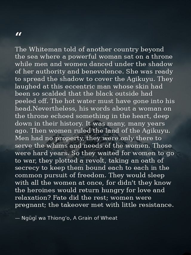 The Whiteman told of another country beyond the sea where a powerful woman sat on a throne while men and women danced un — Ngũgĩ wa Thiong’o, A Grain of Wheat