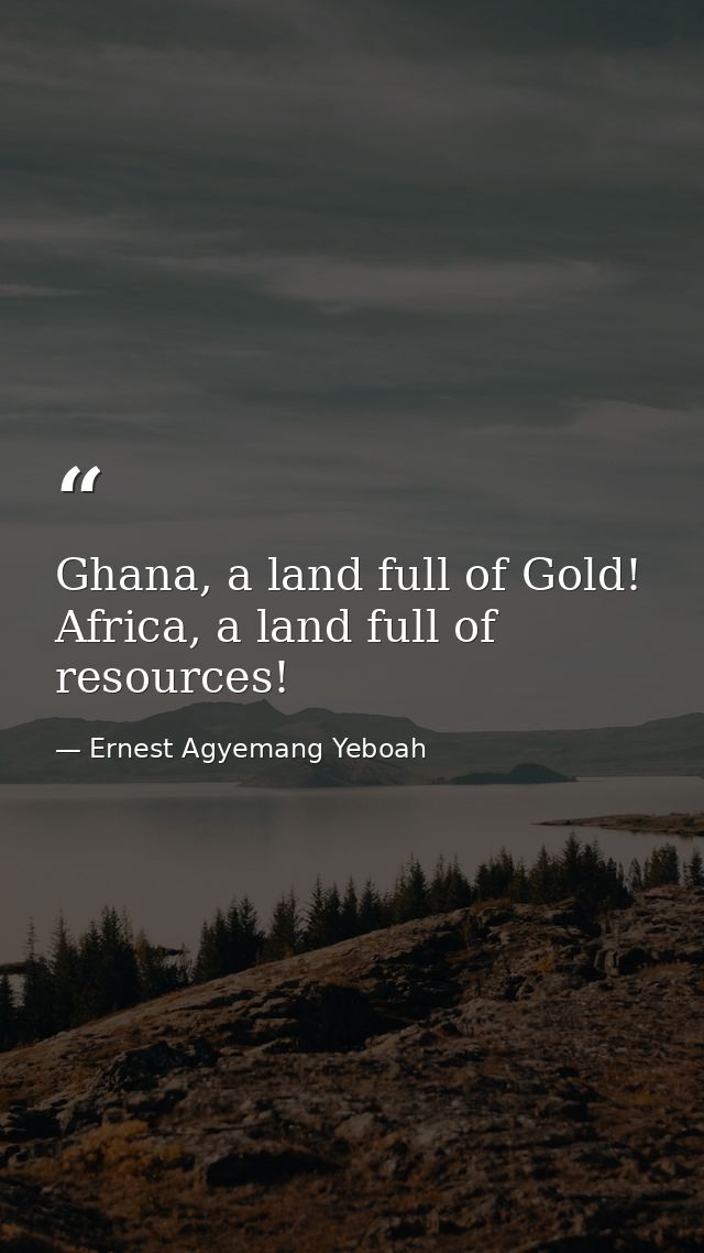Ghana, a land full of Gold! Africa, a land full of resources! — Ernest Agyemang Yeboah
