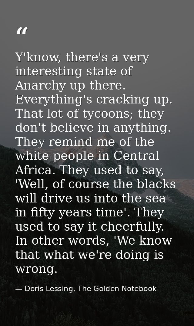 Y'know, there's a very interesting state of Anarchy up there. Everything's cracking up. That lot of tycoons; they don't  — Doris Lessing, The Golden Notebook