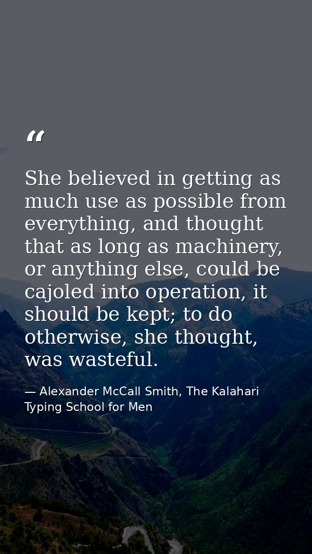 She believed in getting as much use as possible from everything, and thought that as long as machinery, or anything else — Alexander McCall Smith, The Kalahari Typing School for Men