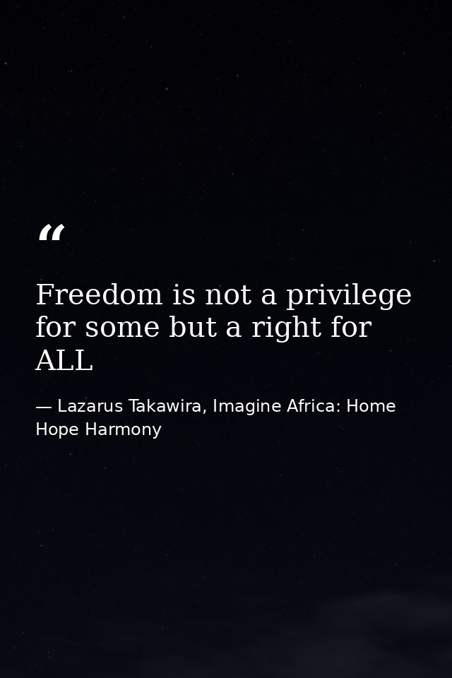 Freedom is not a privilege for some but a right for ALL — Lazarus Takawira, Imagine Africa: Home Hope Harmony