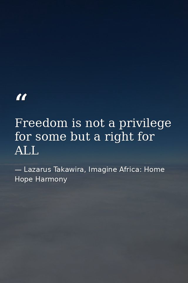 Freedom is not a privilege for some but a right for ALL — Lazarus Takawira, Imagine Africa: Home Hope Harmony