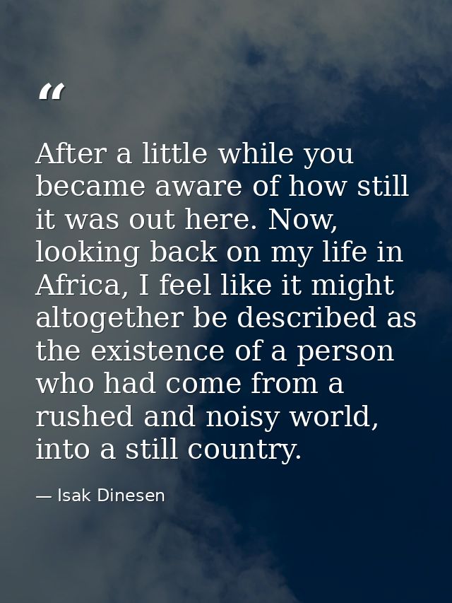 After a little while you became aware of how still it was out here. Now, looking back on my life in Africa, I feel like  — Isak Dinesen