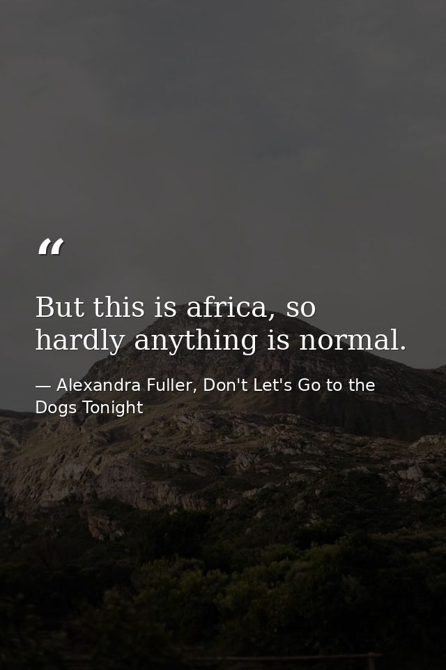 But this is africa, so hardly anything is normal. — Alexandra Fuller, Don't Let's Go to the Dogs Tonight