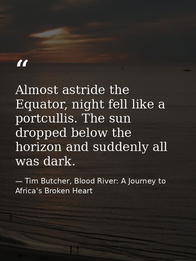 Almost astride the Equator, night fell like a portcullis. The sun dropped below the horizon and suddenly all was dark. — Tim Butcher, Blood River: A Journey to Africa's Broken Heart