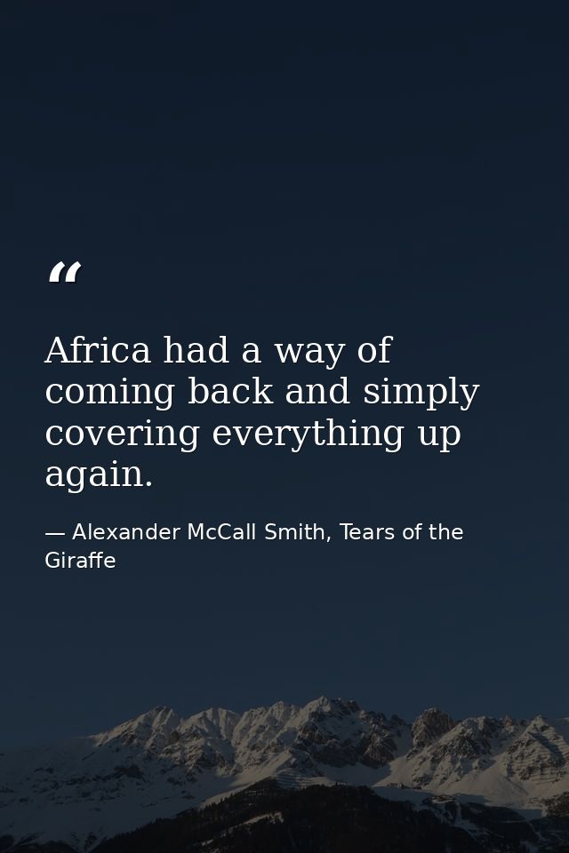 Africa had a way of coming back and simply covering everything up again. — Alexander McCall Smith, Tears of the Giraffe