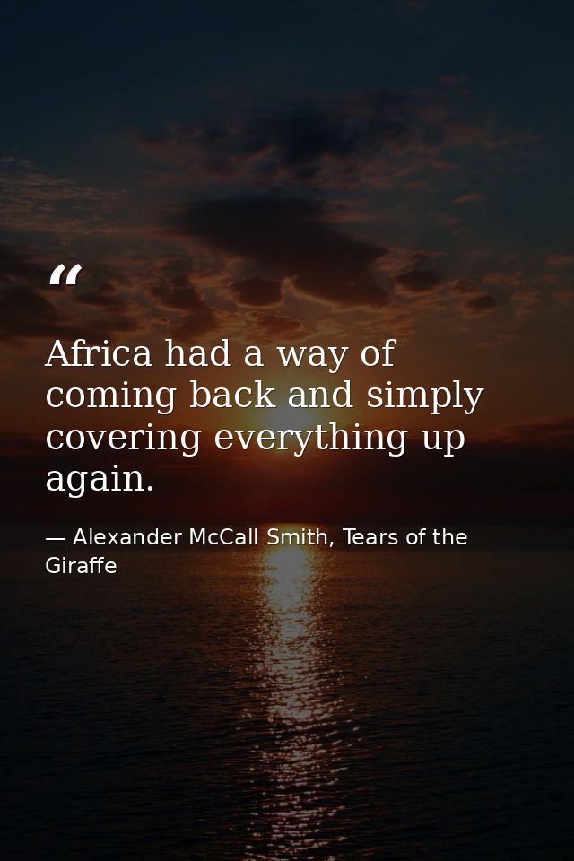 Africa had a way of coming back and simply covering everything up again. — Alexander McCall Smith, Tears of the Giraffe