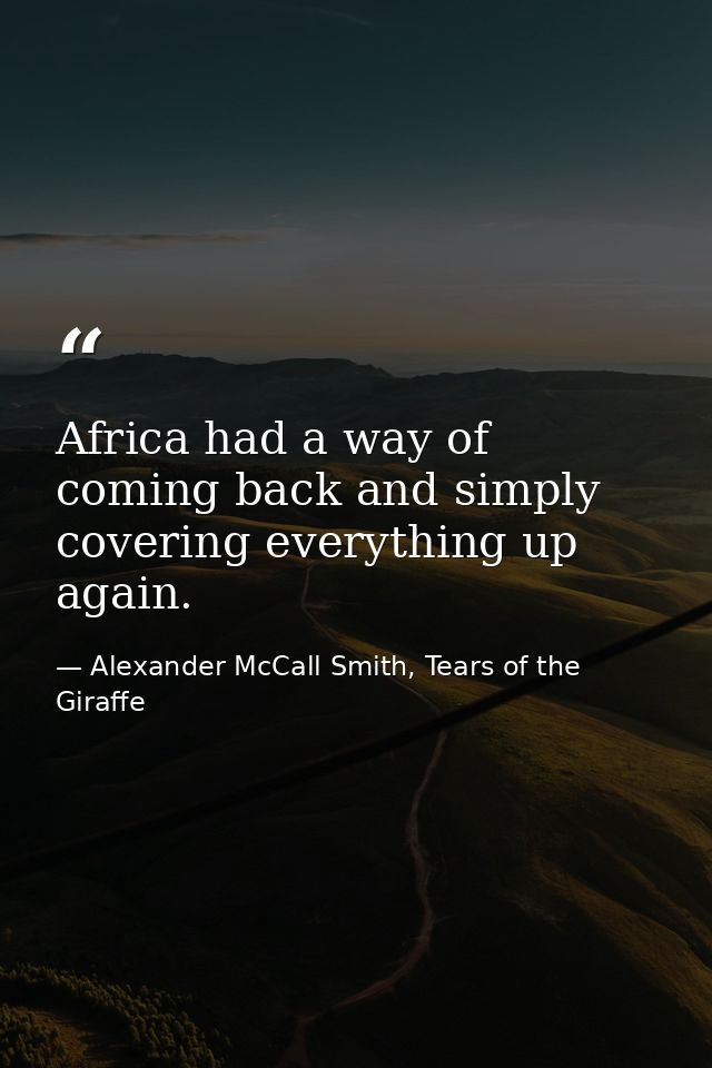 Africa had a way of coming back and simply covering everything up again. — Alexander McCall Smith, Tears of the Giraffe
