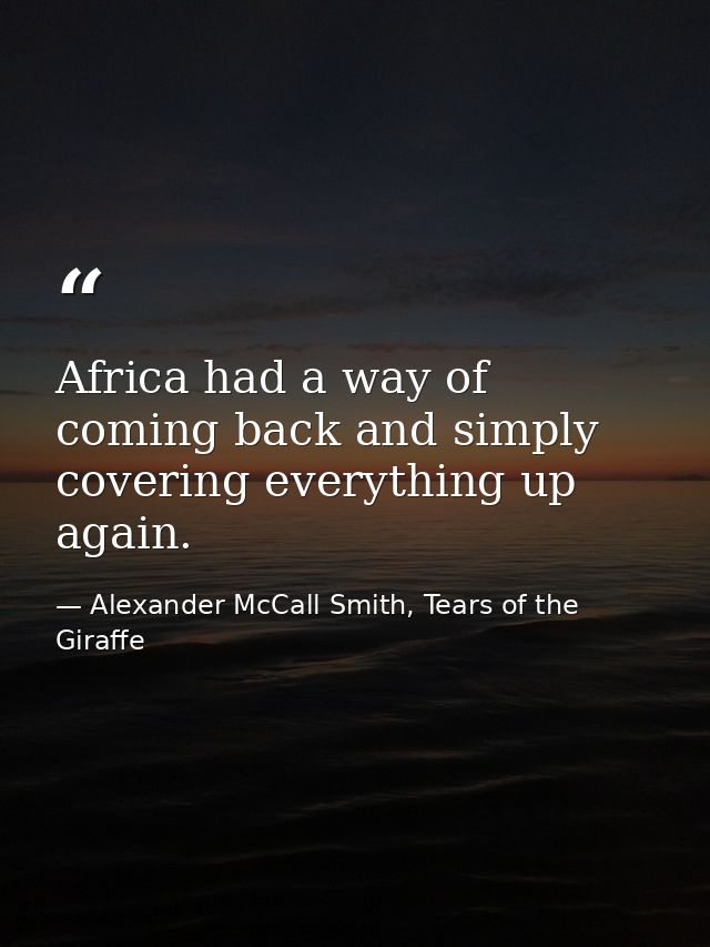 Africa had a way of coming back and simply covering everything up again. — Alexander McCall Smith, Tears of the Giraffe