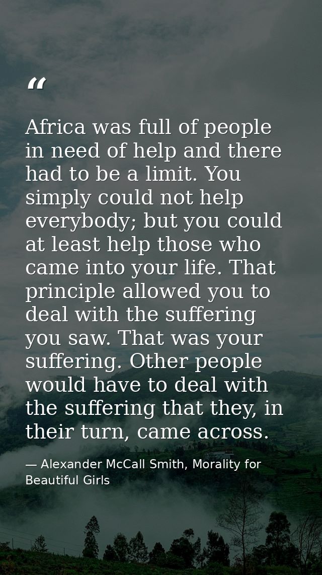 Africa was full of people in need of help and there had to be a limit. You simply could not help everybody; but you coul — Alexander McCall Smith, Morality for Beautiful Girls