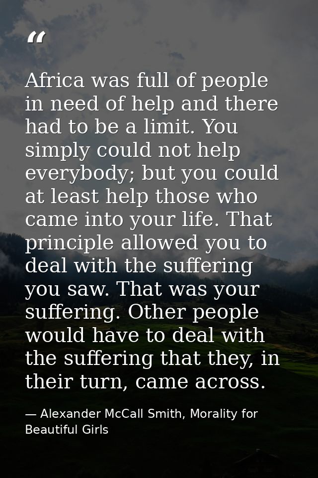 Africa was full of people in need of help and there had to be a limit. You simply could not help everybody; but you coul — Alexander McCall Smith, Morality for Beautiful Girls