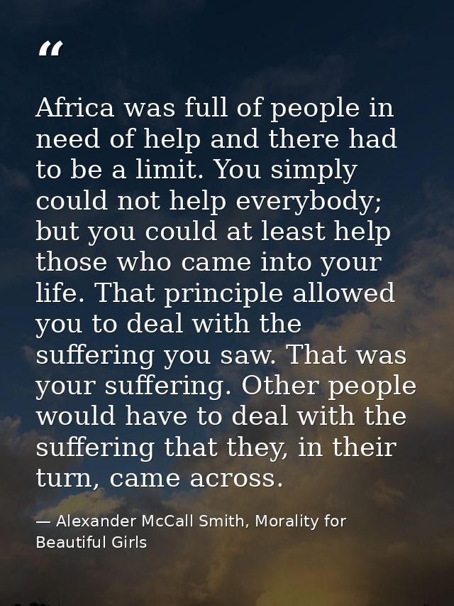 Africa was full of people in need of help and there had to be a limit. You simply could not help everybody; but you coul — Alexander McCall Smith, Morality for Beautiful Girls