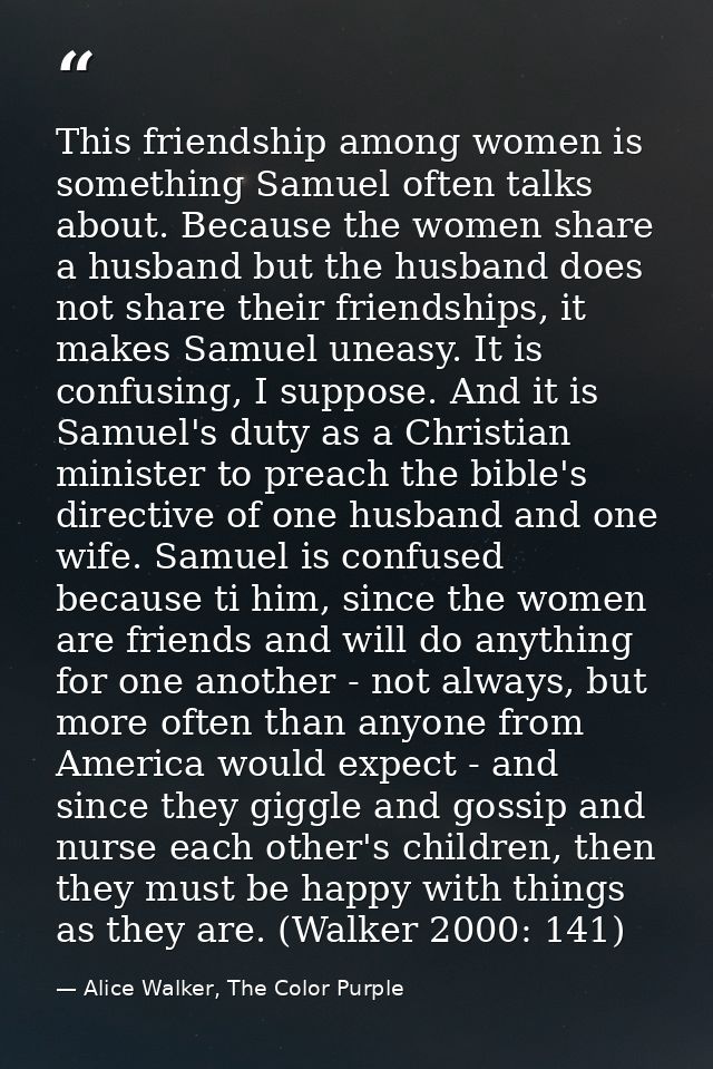This friendship among women is something Samuel often talks about. Because the women share a husband but the husband doe — Alice Walker, The Color Purple