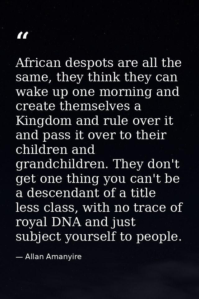 African despots are all the same, they think they can wake up one morning and create themselves a Kingdom and rule over  — Allan Amanyire