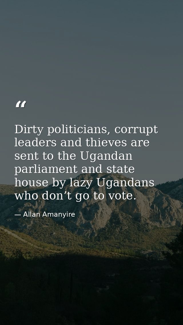 Dirty politicians, corrupt leaders and thieves are sent to the Ugandan parliament and state house by lazy Ugandans who d — Allan Amanyire