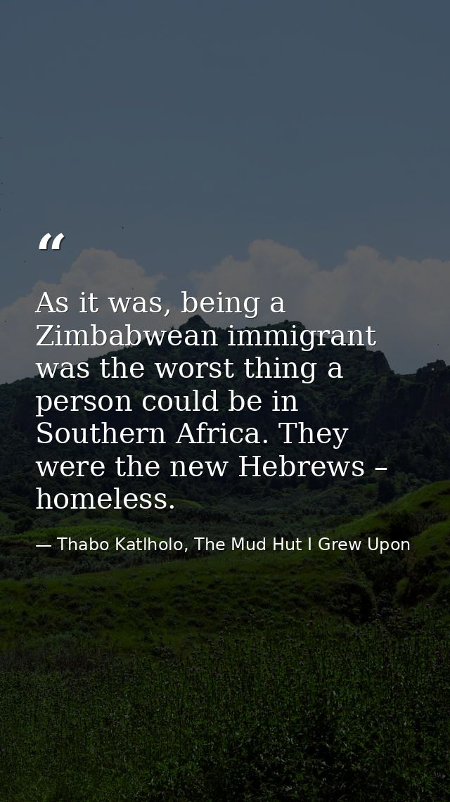 As it was, being a Zimbabwean immigrant was the worst thing a person could be in Southern Africa. They were the new Hebr — Thabo Katlholo, The Mud Hut I Grew Upon