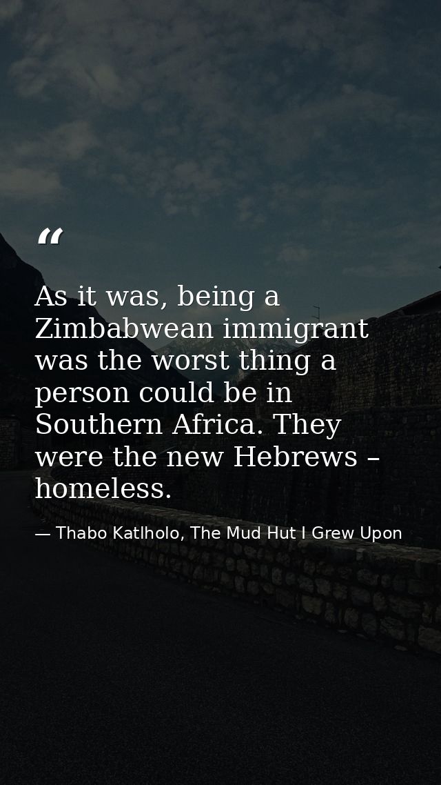 As it was, being a Zimbabwean immigrant was the worst thing a person could be in Southern Africa. They were the new Hebr — Thabo Katlholo, The Mud Hut I Grew Upon