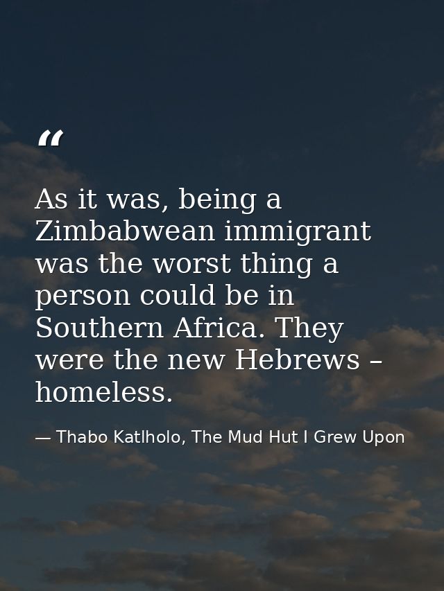 As it was, being a Zimbabwean immigrant was the worst thing a person could be in Southern Africa. They were the new Hebr — Thabo Katlholo, The Mud Hut I Grew Upon