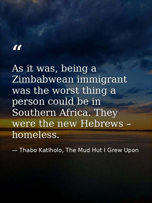As it was, being a Zimbabwean immigrant was the worst thing a person could be in Southern Africa. They were the new Hebr — Thabo Katlholo, The Mud Hut I Grew Upon