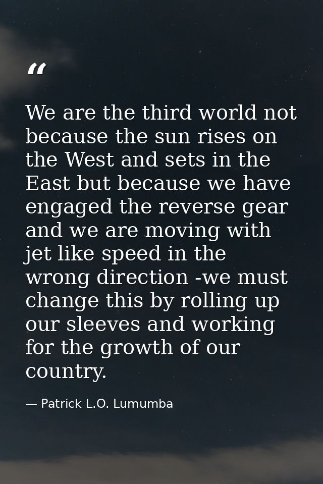 We are the third world not because the sun rises on the West and sets in the East but because we have engaged the revers — Patrick L.O. Lumumba