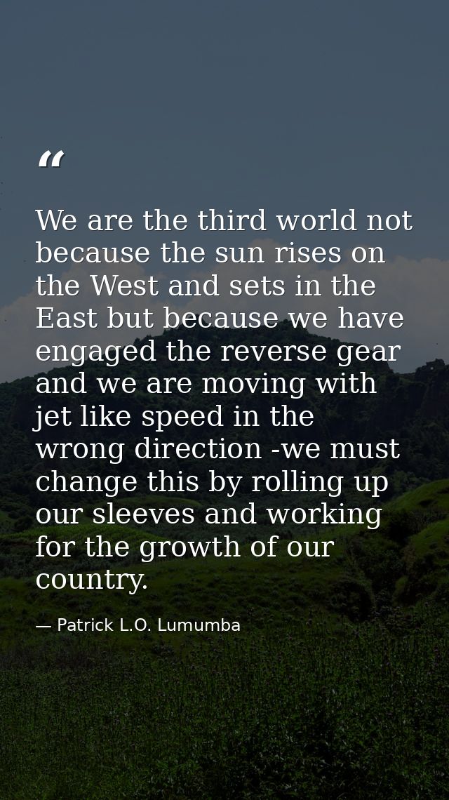 We are the third world not because the sun rises on the West and sets in the East but because we have engaged the revers — Patrick L.O. Lumumba