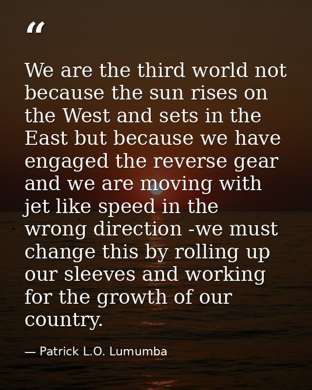We are the third world not because the sun rises on the West and sets in the East but because we have engaged the revers — Patrick L.O. Lumumba