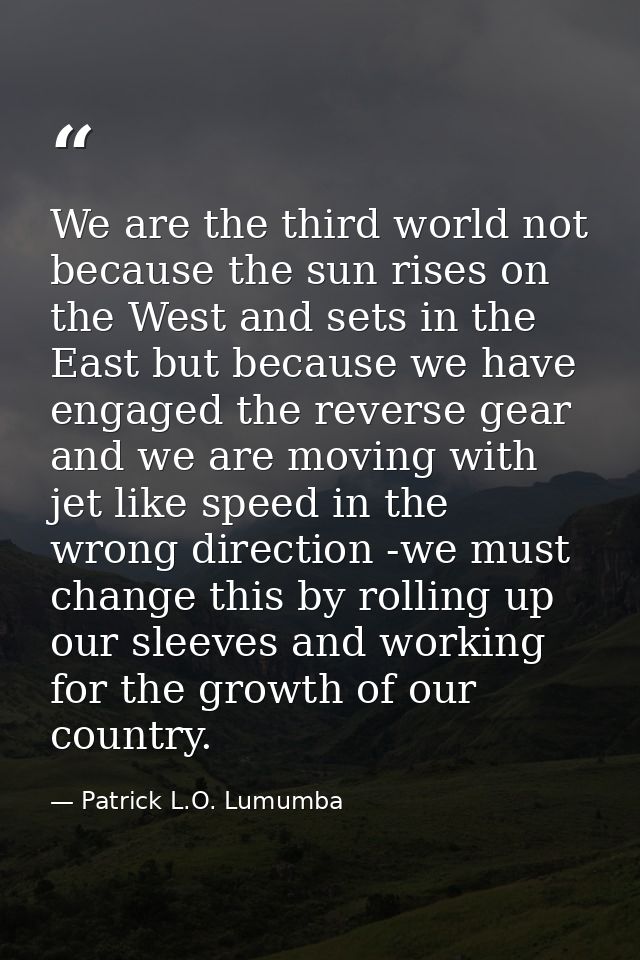 We are the third world not because the sun rises on the West and sets in the East but because we have engaged the revers — Patrick L.O. Lumumba