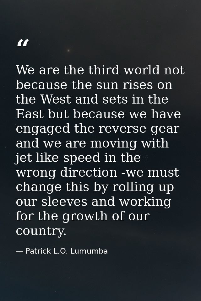 We are the third world not because the sun rises on the West and sets in the East but because we have engaged the revers — Patrick L.O. Lumumba
