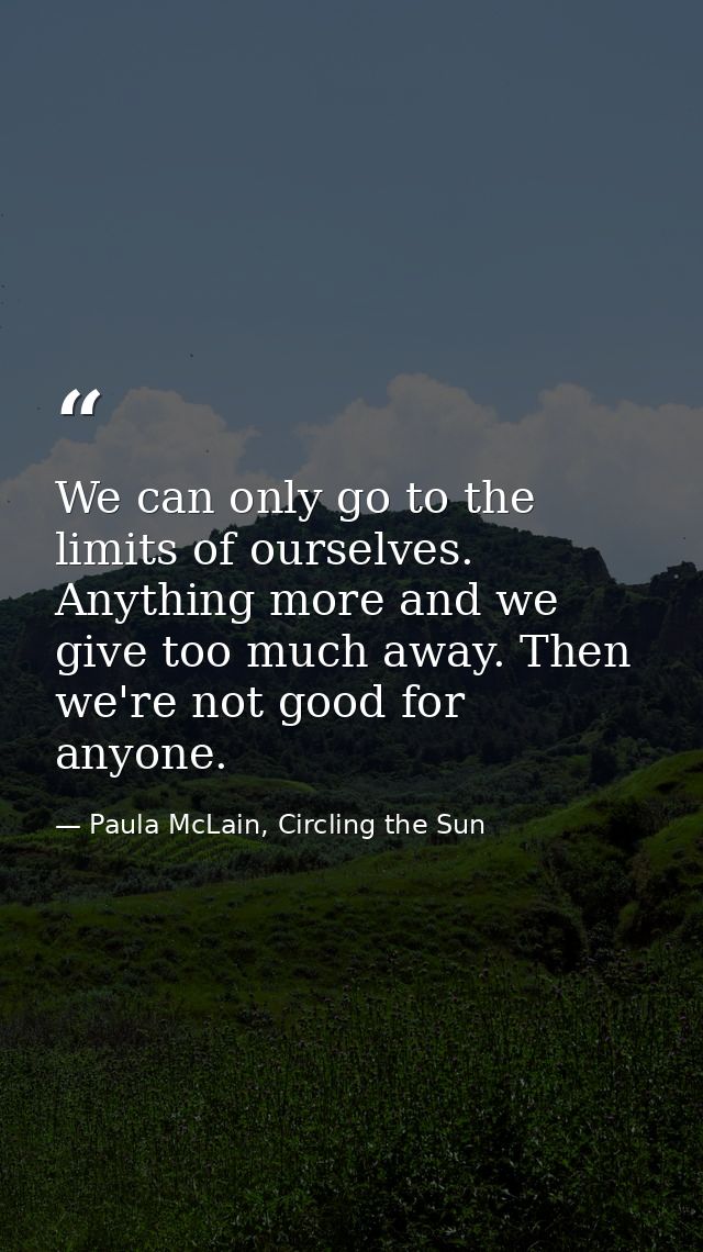 We can only go to the limits of ourselves. Anything more and we give too much away. Then we're not good for anyone. — Paula McLain, Circling the Sun