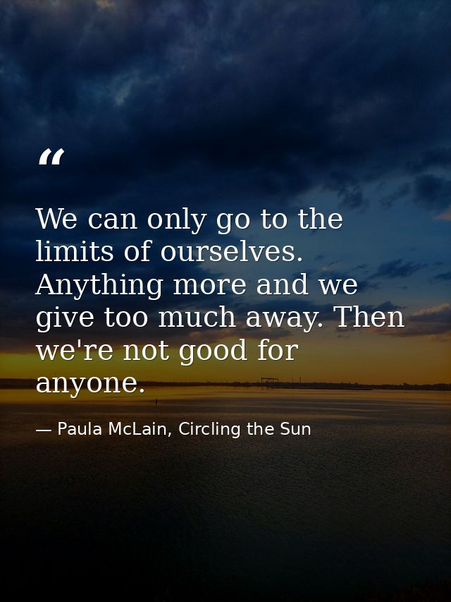 We can only go to the limits of ourselves. Anything more and we give too much away. Then we're not good for anyone. — Paula McLain, Circling the Sun