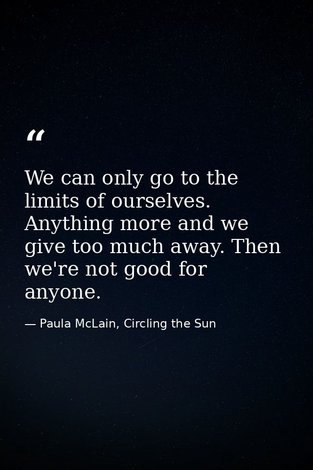 We can only go to the limits of ourselves. Anything more and we give too much away. Then we're not good for anyone. — Paula McLain, Circling the Sun