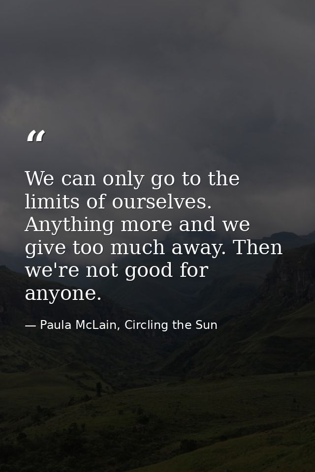 We can only go to the limits of ourselves. Anything more and we give too much away. Then we're not good for anyone. — Paula McLain, Circling the Sun