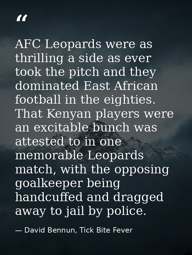 AFC Leopards were as thrilling a side as ever took the pitch and they dominated East African football in the eighties. T — David Bennun, Tick Bite Fever
