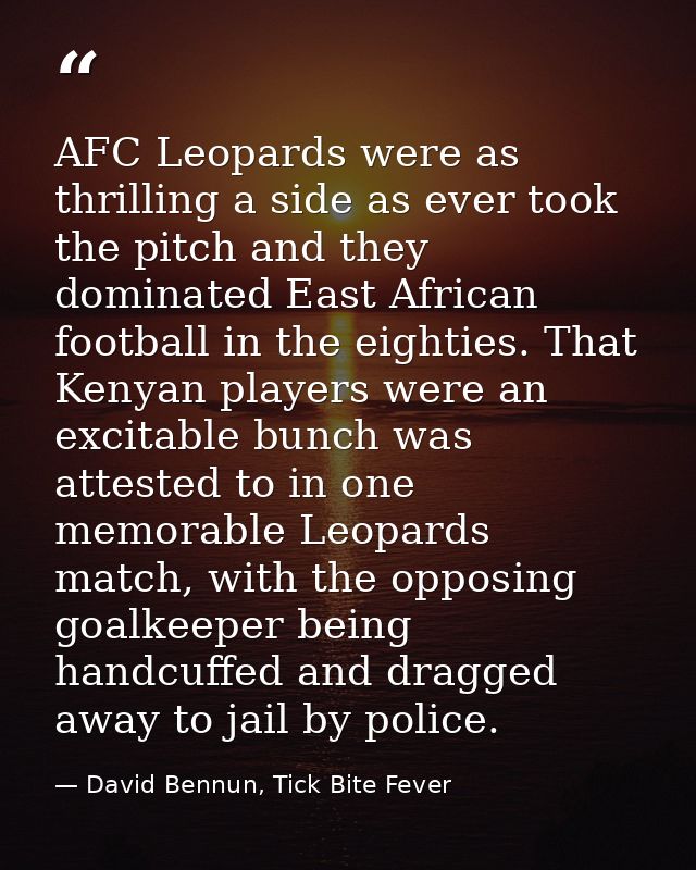 AFC Leopards were as thrilling a side as ever took the pitch and they dominated East African football in the eighties. T — David Bennun, Tick Bite Fever