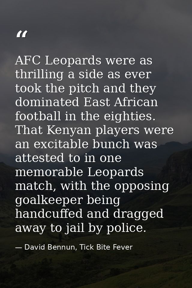AFC Leopards were as thrilling a side as ever took the pitch and they dominated East African football in the eighties. T — David Bennun, Tick Bite Fever