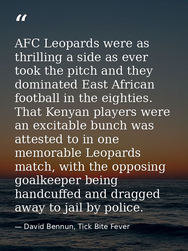 AFC Leopards were as thrilling a side as ever took the pitch and they dominated East African football in the eighties. T — David Bennun, Tick Bite Fever
