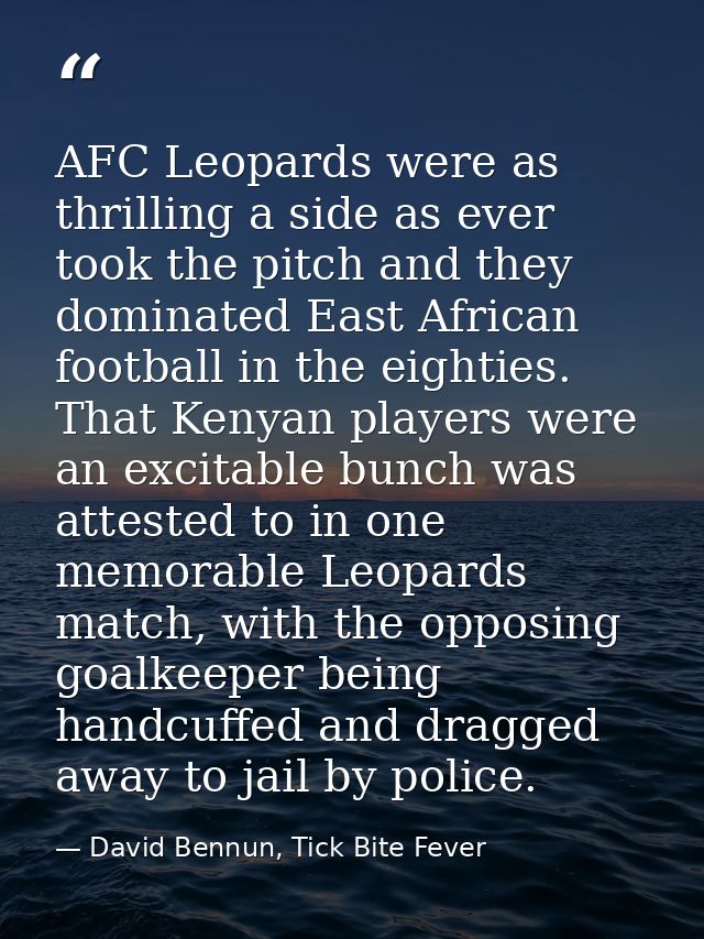 AFC Leopards were as thrilling a side as ever took the pitch and they dominated East African football in the eighties. T — David Bennun, Tick Bite Fever
