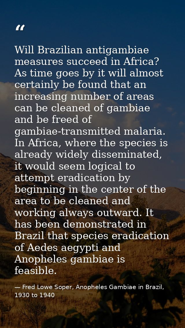 Will Brazilian antigambiae measures succeed in Africa? As time goes by it will almost certainly be found that an increas — Fred Lowe Soper, Anopheles Gambiae in Brazil, 1930 to 1940
