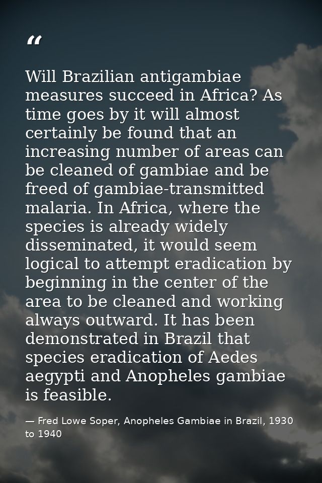 Will Brazilian antigambiae measures succeed in Africa? As time goes by it will almost certainly be found that an increas — Fred Lowe Soper, Anopheles Gambiae in Brazil, 1930 to 1940