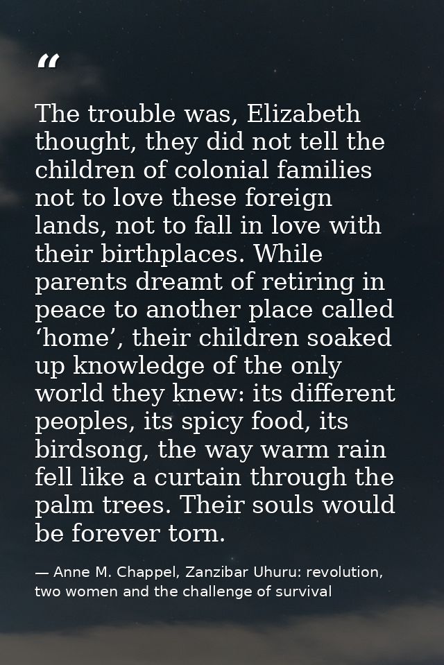 The trouble was, Elizabeth thought, they did not tell the children of colonial families not to love these foreign lands, — Anne M. Chappel, Zanzibar Uhuru: revolution, two women and the challenge of survival